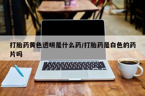 米非司酮购买渠道微信打胎药黄色透明是什么药/打胎药是白色的药片吗