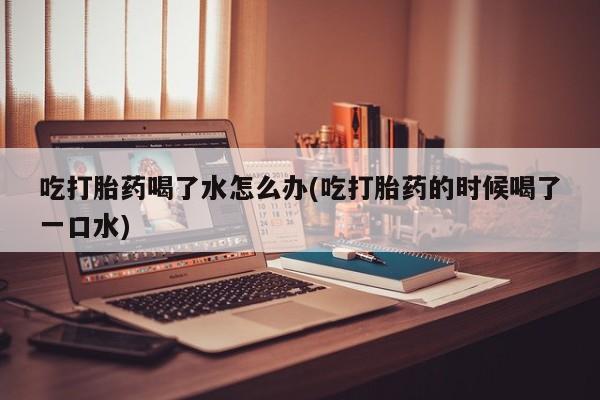 米非司酮购买渠道微信吃打胎药喝了水怎么办(吃打胎药的时候喝了一口水)