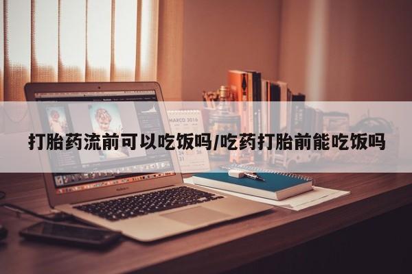 米非司酮购买渠道微信打胎药流前可以吃饭吗/吃药打胎前能吃饭吗