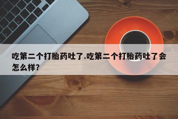 米非司酮购买渠道微信吃第二个打胎药吐了.吃第二个打胎药吐了会怎么样？