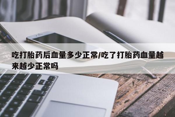 米非司酮购买渠道微信吃打胎药后血量多少正常/吃了打胎药血量越来越少正常吗