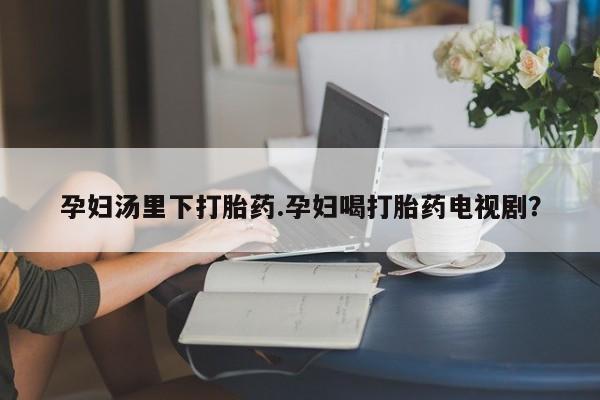 米非司酮购买渠道微信孕妇汤里下打胎药.孕妇喝打胎药电视剧？