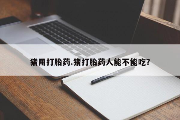 米非司酮购买渠道微信猪用打胎药.猪打胎药人能不能吃？