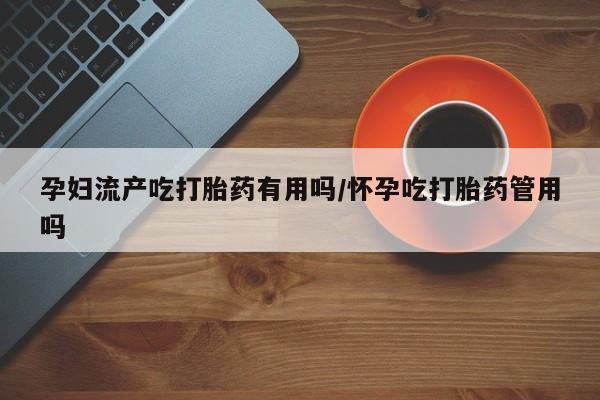 米非司酮购买渠道微信孕妇流产吃打胎药有用吗/怀孕吃打胎药管用吗