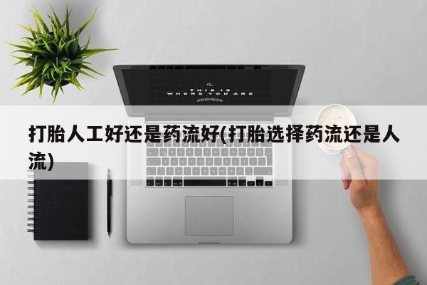 米非司酮购买渠道微信打胎人工好还是药流好(打胎选择药流还是人流)