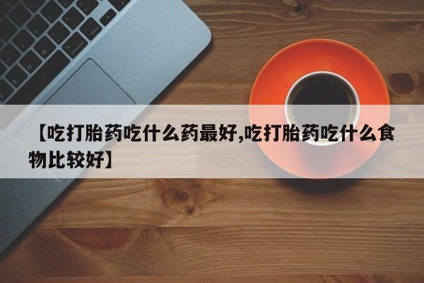 米非司酮购买渠道微信【吃打胎药吃什么药最好,吃打胎药吃什么食物比较好】