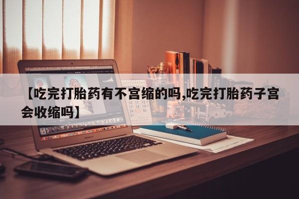 米非司酮购买渠道微信【吃完打胎药有不宫缩的吗,吃完打胎药子宫会收缩吗】