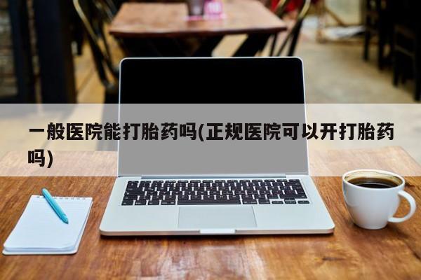 米非司酮购买渠道微信一般医院能打胎药吗(正规医院可以开打胎药吗)