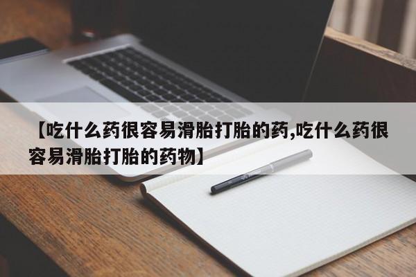 米非司酮购买渠道微信【吃什么药很容易滑胎打胎的药,吃什么药很容易滑胎打胎的药物】