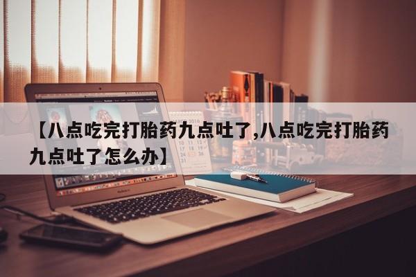 米非司酮购买渠道微信【八点吃完打胎药九点吐了,八点吃完打胎药九点吐了怎么办】