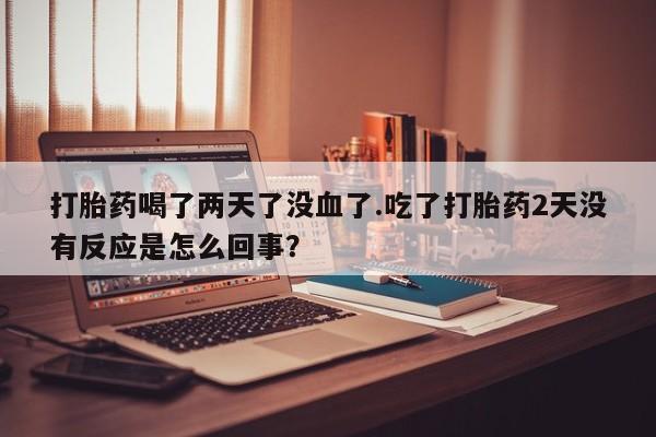 米非司酮购买渠道微信打胎药喝了两天了没血了.吃了打胎药2天没有反应是怎么回事？
