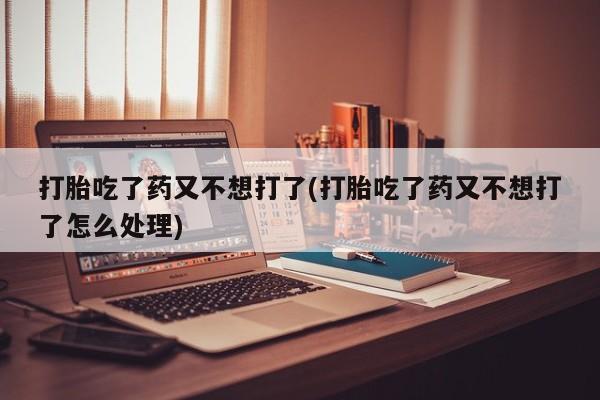 米非司酮购买渠道微信打胎吃了药又不想打了(打胎吃了药又不想打了怎么处理)