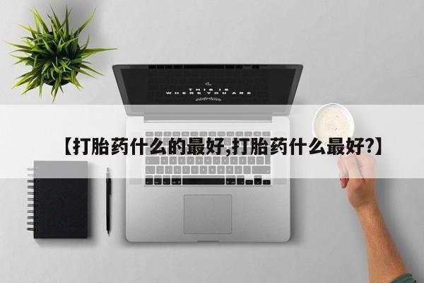 米非司酮购买渠道微信【打胎药什么的最好,打胎药什么最好?】