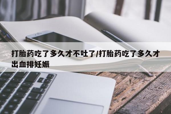 米非司酮购买渠道微信打胎药吃了多久才不吐了/打胎药吃了多久才出血排妊娠