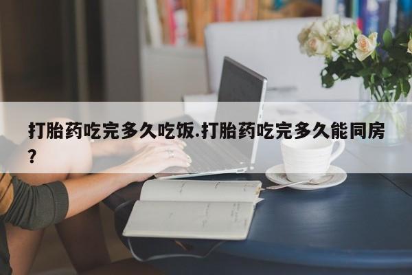 米非司酮购买渠道微信打胎药吃完多久吃饭.打胎药吃完多久能同房？