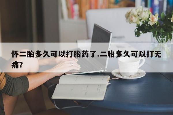 米非司酮购买渠道微信怀二胎多久可以打胎药了.二胎多久可以打无痛？