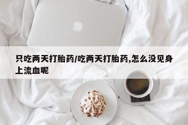 米非司酮购买渠道微信只吃两天打胎药/吃两天打胎药,怎么没见身上流血呢