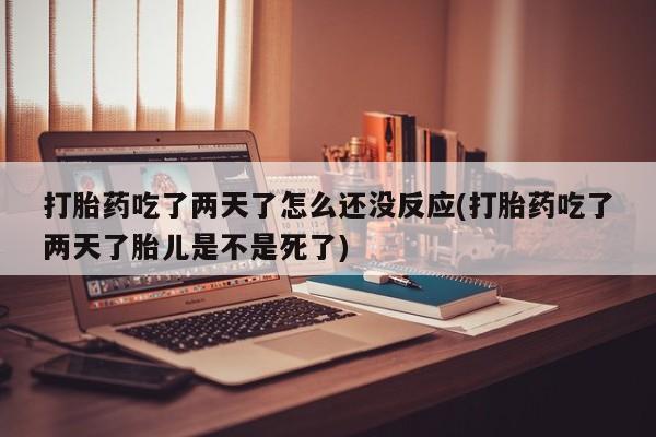 米非司酮购买渠道微信打胎药吃了两天了怎么还没反应(打胎药吃了两天了胎儿是不是死了)