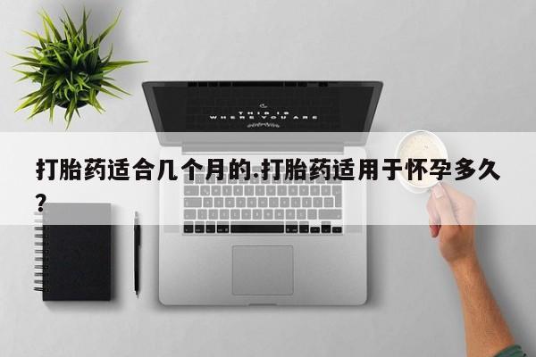 米非司酮购买渠道微信打胎药适合几个月的.打胎药适用于怀孕多久？