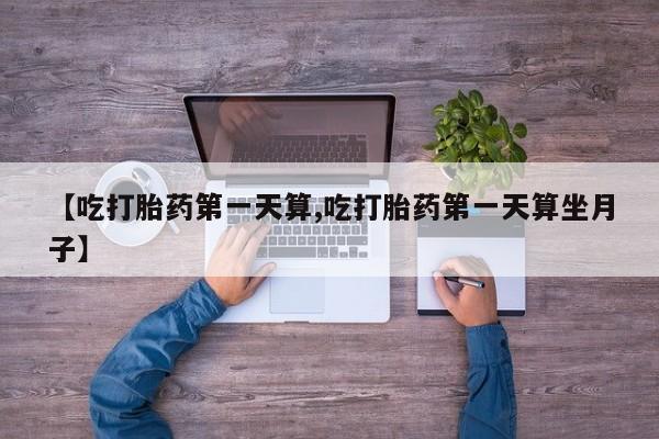 米非司酮购买渠道微信【吃打胎药第一天算,吃打胎药第一天算坐月子】