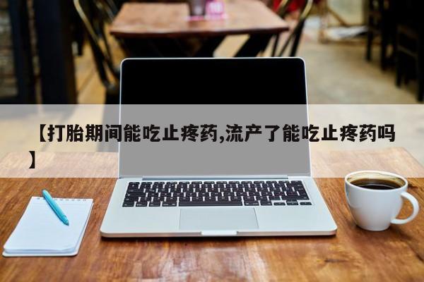 米非司酮购买渠道微信【打胎期间能吃止疼药,流产了能吃止疼药吗】
