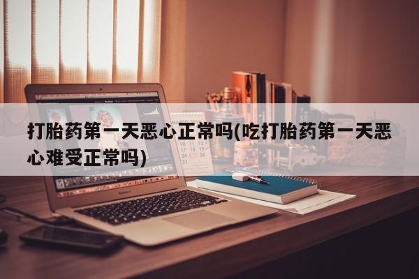 米非司酮购买渠道微信打胎药第一天恶心正常吗(吃打胎药第一天恶心难受正常吗)