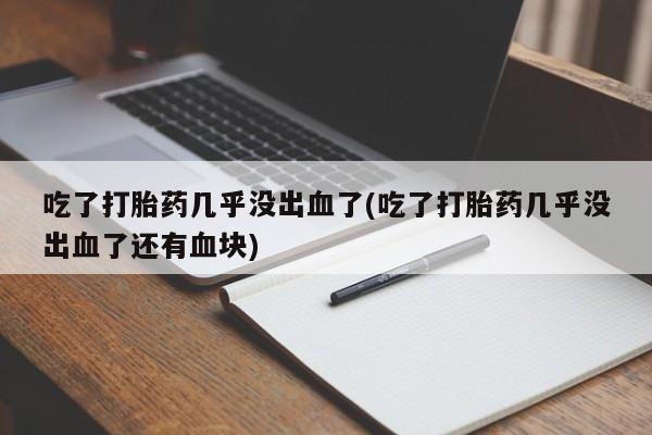 米非司酮购买渠道微信吃了打胎药几乎没出血了(吃了打胎药几乎没出血了还有血块)