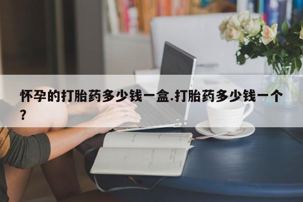 米非司酮购买渠道微信怀孕的打胎药多少钱一盒.打胎药多少钱一个？