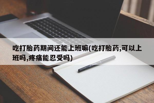 米非司酮购买渠道微信吃打胎药期间还能上班嘛(吃打胎药,可以上班吗,疼痛能忍受吗)
