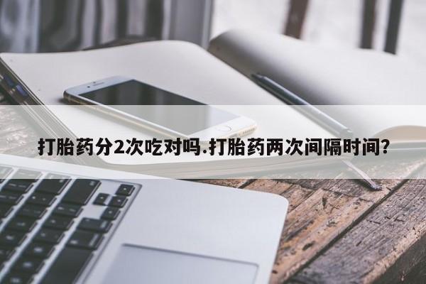 米非司酮购买渠道微信打胎药分2次吃对吗.打胎药两次间隔时间？