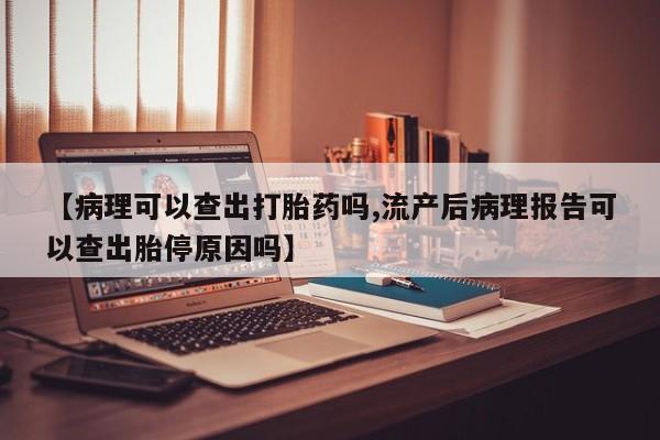 米非司酮购买渠道微信【病理可以查出打胎药吗,流产后病理报告可以查出胎停原因吗】