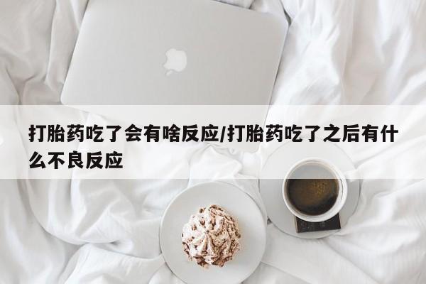 米非司酮购买渠道微信打胎药吃了会有啥反应/打胎药吃了之后有什么不良反应