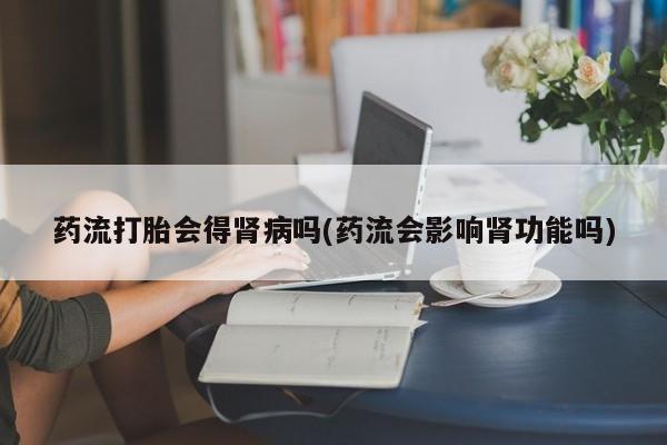 米非司酮购买渠道微信药流打胎会得肾病吗(药流会影响肾功能吗)