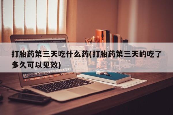 米非司酮购买渠道微信打胎药第三天吃什么药(打胎药第三天的吃了多久可以见效)