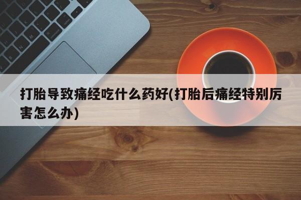 米非司酮购买渠道微信打胎导致痛经吃什么药好(打胎后痛经特别厉害怎么办)