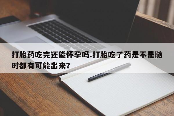 米非司酮购买渠道微信打胎药吃完还能怀孕吗.打胎吃了药是不是随时都有可能出来？