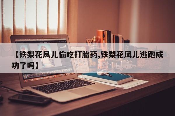 米非司酮购买渠道微信【铁梨花凤儿偷吃打胎药,铁梨花凤儿逃跑成功了吗】