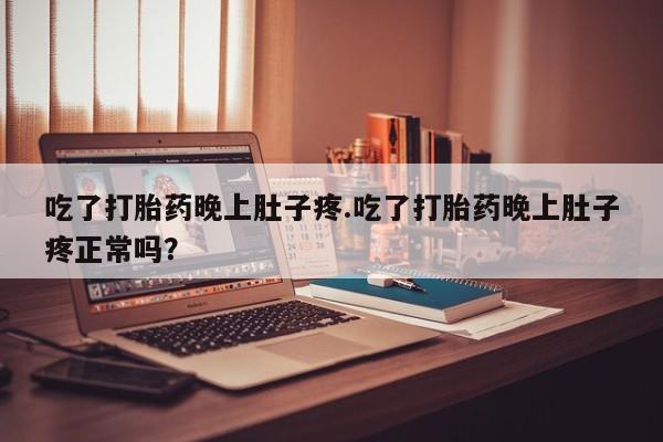 米非司酮购买渠道微信吃了打胎药晚上肚子疼.吃了打胎药晚上肚子疼正常吗？