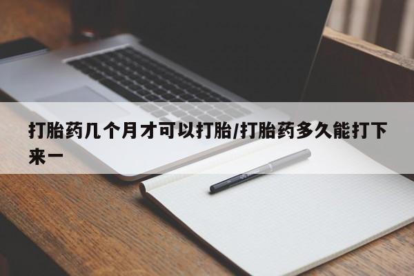 米非司酮购买渠道微信打胎药几个月才可以打胎/打胎药多久能打下来一