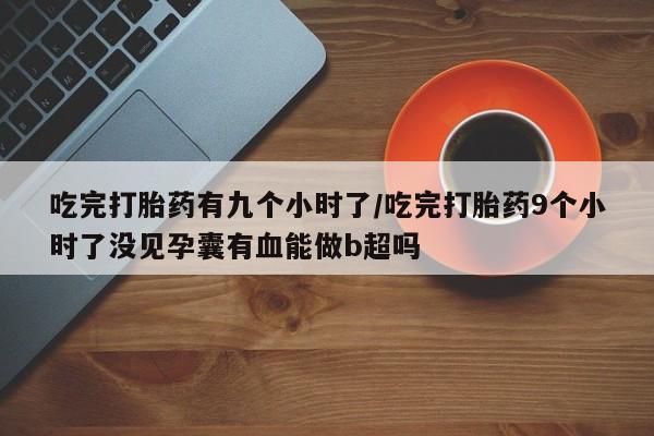 米非司酮购买渠道微信吃完打胎药有九个小时了/吃完打胎药9个小时了没见孕囊有血能做b超吗