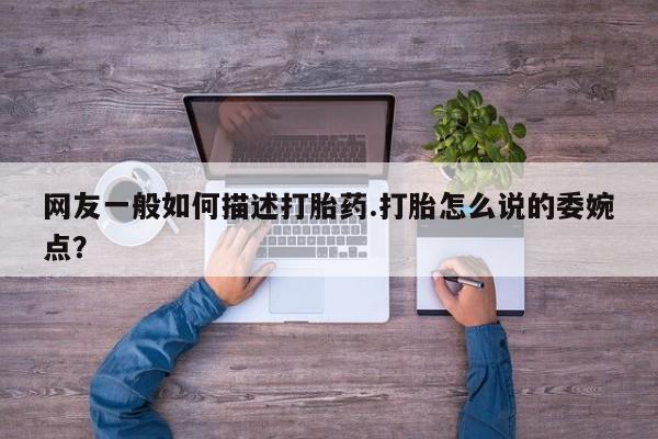米非司酮购买渠道微信网友一般如何描述打胎药.打胎怎么说的委婉点？