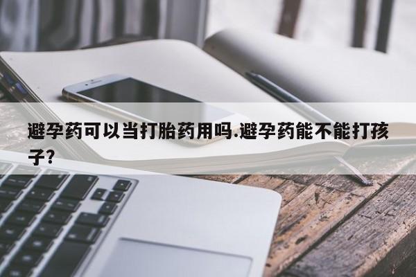 米非司酮购买渠道微信避孕药可以当打胎药用吗.避孕药能不能打孩子？
