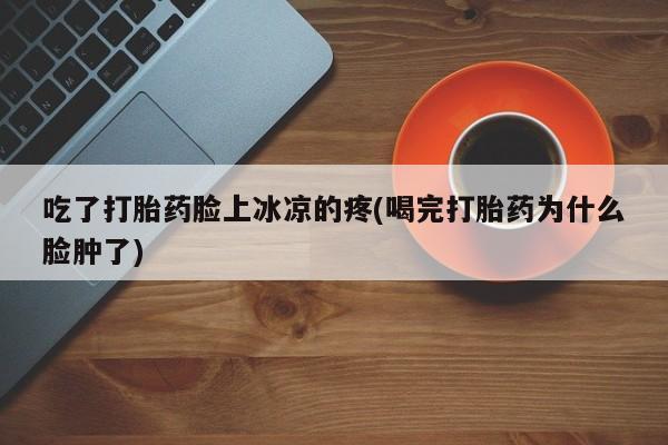 米非司酮购买渠道微信吃了打胎药脸上冰凉的疼(喝完打胎药为什么脸肿了)