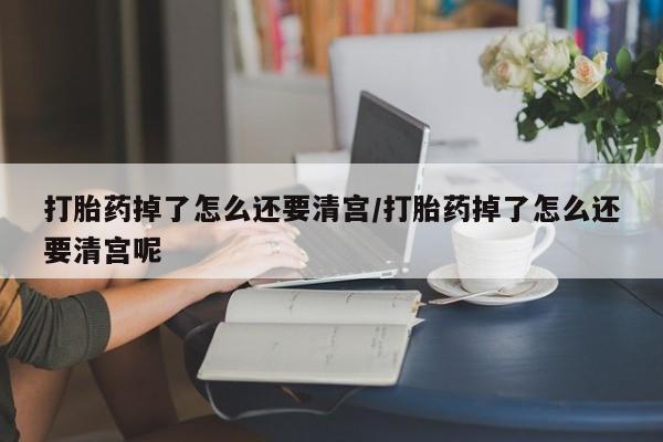 米非司酮购买渠道微信打胎药掉了怎么还要清宫/打胎药掉了怎么还要清宫呢