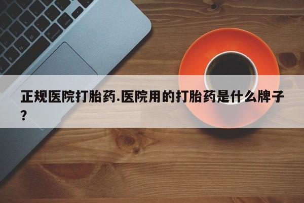 米非司酮购买渠道微信正规医院打胎药.医院用的打胎药是什么牌子？