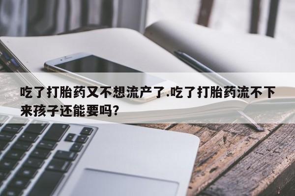 米非司酮购买渠道微信吃了打胎药又不想流产了.吃了打胎药流不下来孩子还能要吗？