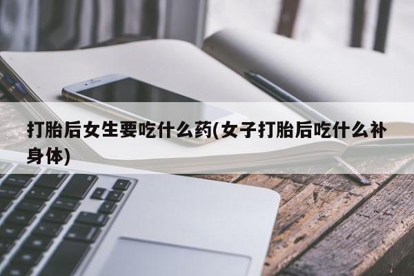 米非司酮购买渠道微信打胎后女生要吃什么药(女子打胎后吃什么补身体)