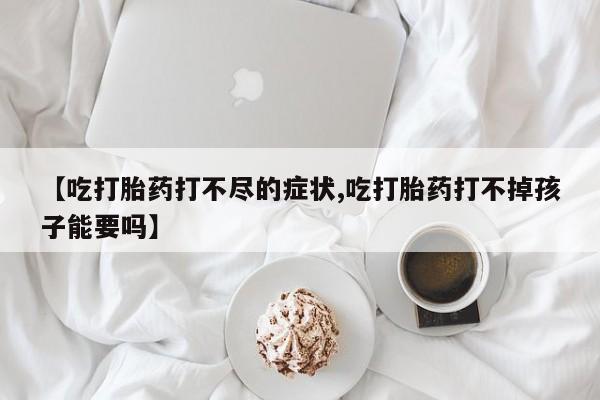 米非司酮购买渠道微信【吃打胎药打不尽的症状,吃打胎药打不掉孩子能要吗】