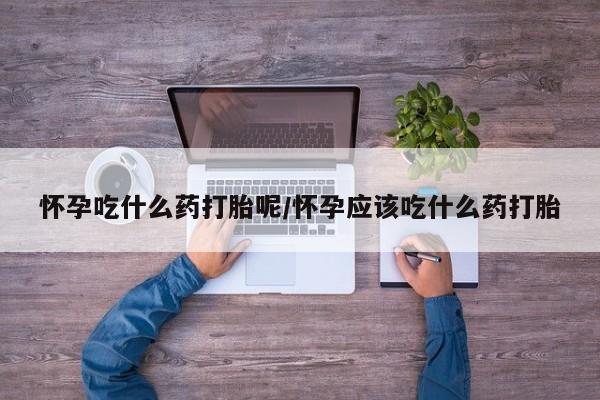 米非司酮购买渠道微信怀孕吃什么药打胎呢/怀孕应该吃什么药打胎
