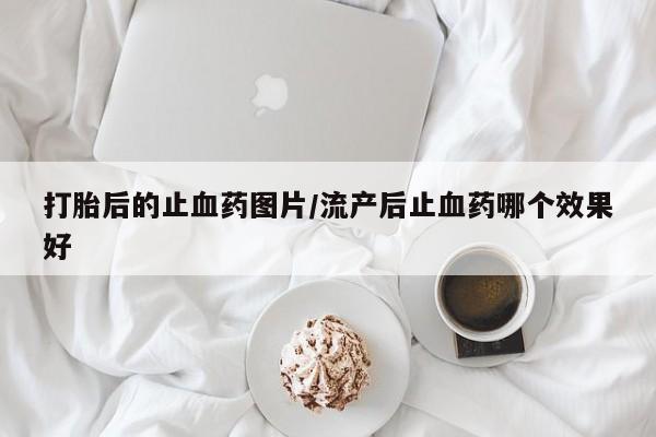 米非司酮购买渠道微信打胎后的止血药图片/流产后止血药哪个效果好